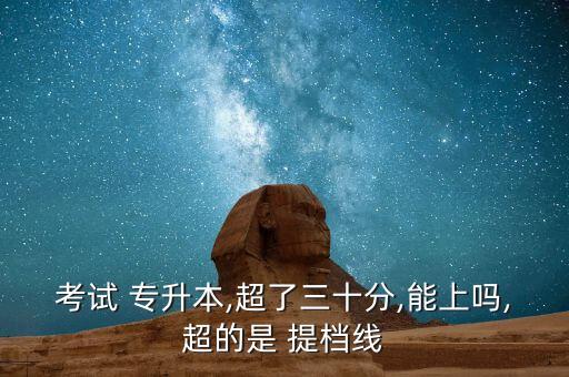 考試 專(zhuān)升本,超了三十分,能上嗎,超的是 提檔線(xiàn)