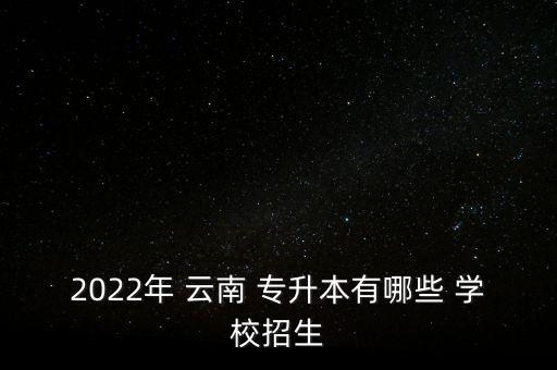 2022年 云南 專(zhuān)升本有哪些 學(xué)校招生