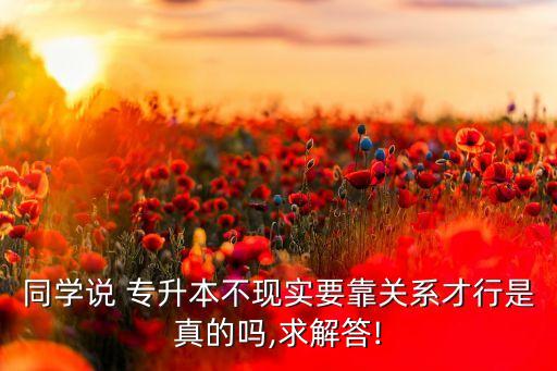 同學(xué)說(shuō) 專升本不現(xiàn)實(shí)要靠關(guān)系才行是真的嗎,求解答!