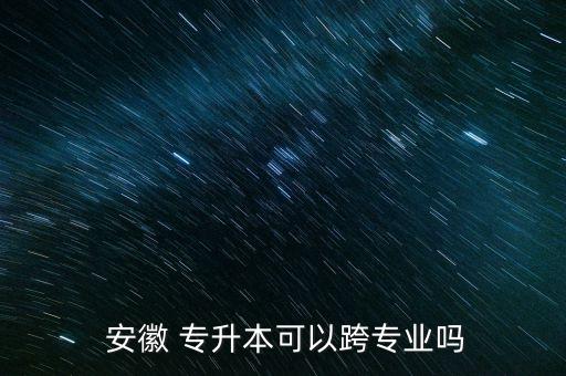  安徽 專升本可以跨專業(yè)嗎