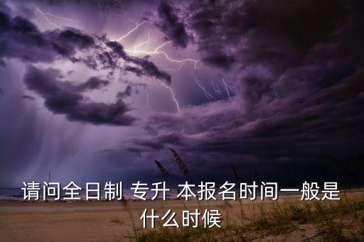 請(qǐng)問(wèn)全日制 專升 本報(bào)名時(shí)間一般是什么時(shí)候