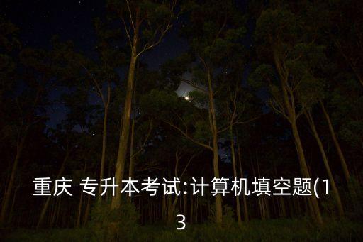 重慶 專(zhuān)升本考試:計(jì)算機(jī)填空題(13
