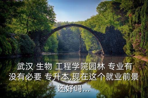  武漢 生物 工程學(xué)院園林 專業(yè)有沒有必要 專升本,現(xiàn)在這個就業(yè)前景還好嗎...