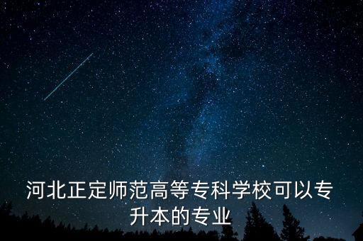  河北正定師范高等?？茖W(xué)?？梢詫?升本的專業(yè)