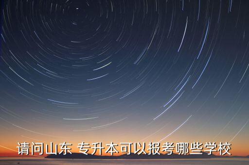 請問山東 專升本可以報(bào)考哪些學(xué)校