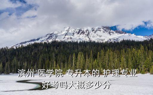  濱州 醫(yī)學院 專升本的 護理專業(yè)好考嗎大概多少分