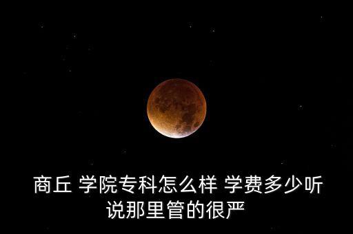  商丘 學(xué)院專科怎么樣 學(xué)費多少聽說那里管的很嚴(yán)