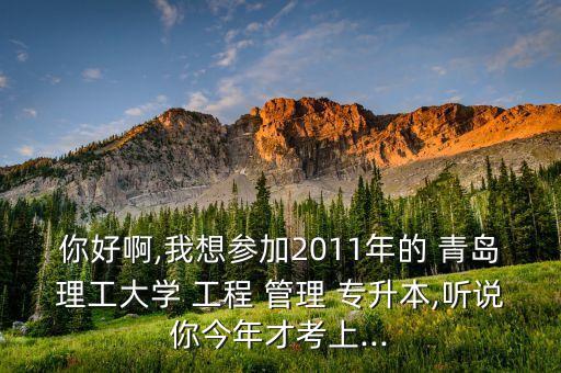 你好啊,我想?yún)⒓?011年的 青島理工大學(xué) 工程 管理 專升本,聽(tīng)說(shuō)你今年才考上...