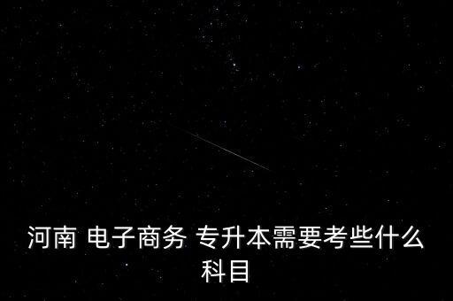 河南 電子商務(wù) 專升本需要考些什么科目