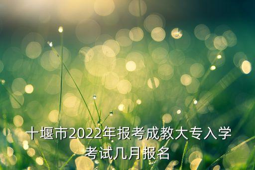  十堰市2022年報考成教大專入學(xué)考試幾月報名