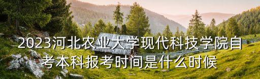 2023河北農(nóng)業(yè)大學(xué)現(xiàn)代科技學(xué)院自考本科報考時間是什么時候