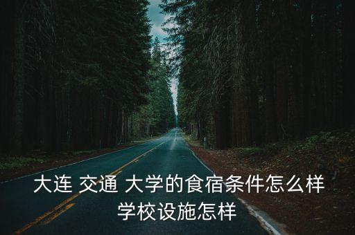  大連 交通 大學的食宿條件怎么樣學校設(shè)施怎樣
