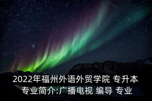 2022年福州外語外貿(mào)學(xué)院 專升本 專業(yè)簡(jiǎn)介:廣播電視 編導(dǎo) 專業(yè)