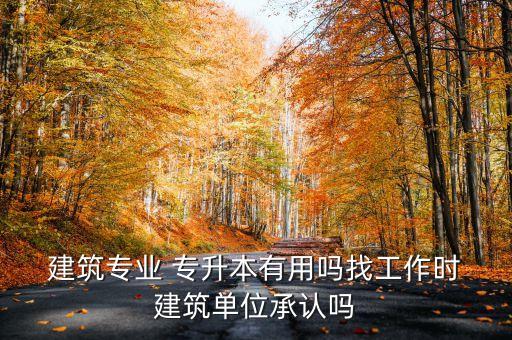  建筑專業(yè) 專升本有用嗎找工作時(shí) 建筑單位承認(rèn)嗎
