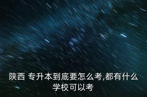 陜西 專升本到底要怎么考,都有什么學(xué)校可以考