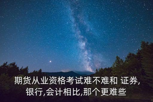  期貨從業(yè)資格考試難不難和 證券,銀行,會(huì)計(jì)相比,那個(gè)更難些