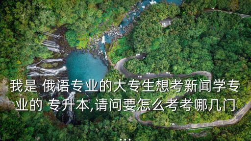 我是 俄語專業(yè)的大專生想考新聞學專業(yè)的 專升本,請問要怎么考考哪幾門...