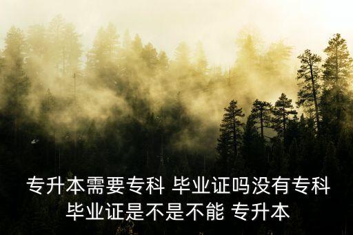  專升本需要專科 畢業(yè)證嗎沒有專科 畢業(yè)證是不是不能 專升本