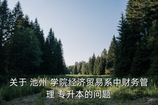 關(guān)于 池州 學(xué)院經(jīng)濟(jì)貿(mào)易系中財(cái)務(wù)管理 專升本的問題