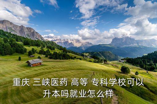 重慶 三峽醫(yī)藥 高等 ?？茖W(xué)校可以升本嗎就業(yè)怎么樣