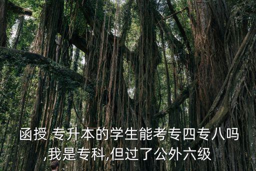  函授 專升本的學(xué)生能考專四專八嗎,我是?？?但過了公外六級(jí)