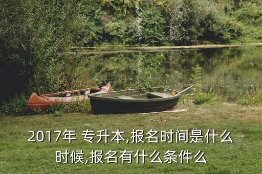 2017年 專升本,報名時間是什么時候,報名有什么條件么