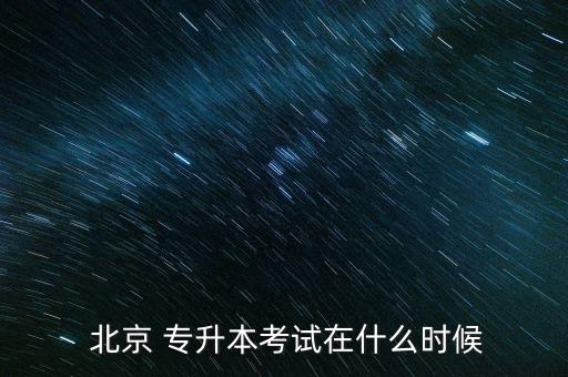  北京 專升本考試在什么時候