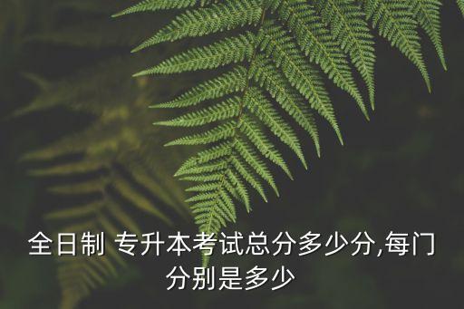 全日制 專(zhuān)升本考試總分多少分,每門(mén)分別是多少