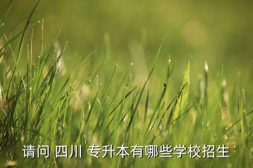 請問 四川 專升本有哪些學(xué)校招生