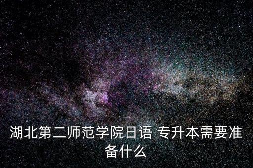 湖北第二師范學(xué)院日語 專升本需要準備什么