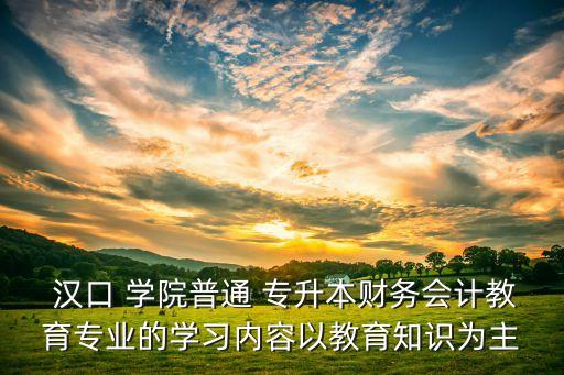  漢口 學(xué)院普通 專(zhuān)升本財(cái)務(wù)會(huì)計(jì)教育專(zhuān)業(yè)的學(xué)習(xí)內(nèi)容以教育知識(shí)為主