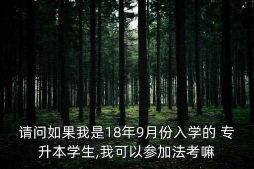 請(qǐng)問如果我是18年9月份入學(xué)的 專升本學(xué)生,我可以參加法考嘛