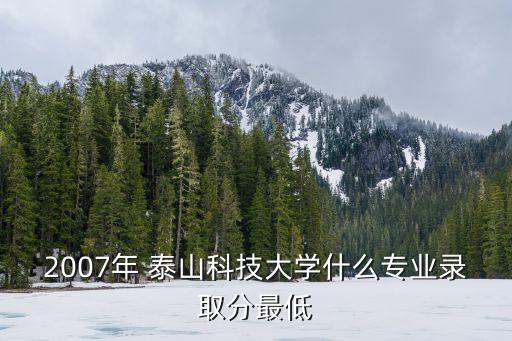 2007年 泰山科技大學什么專業(yè)錄取分最低