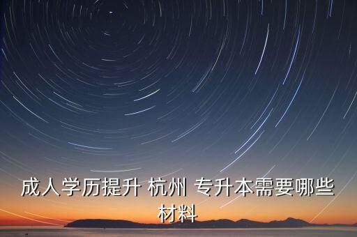 成人學歷提升 杭州 專升本需要哪些材料