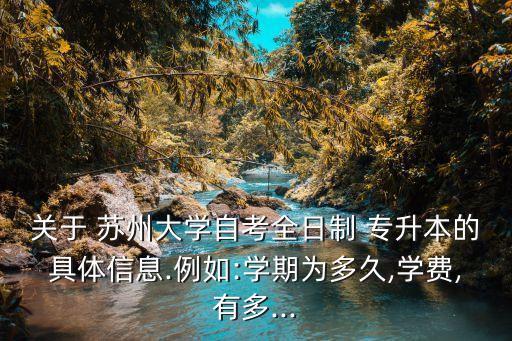 關于 蘇州大學自考全日制 專升本的具體信息.例如:學期為多久,學費,有多...
