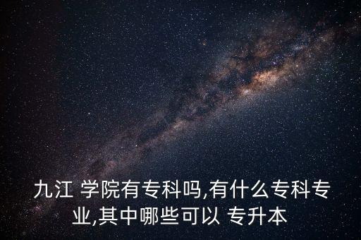  九江 學(xué)院有?？茊?有什么專科專業(yè),其中哪些可以 專升本