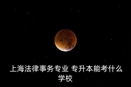  上海法律事務專業(yè) 專升本能考什么學校