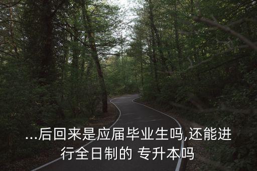 ...后回來是應屆畢業(yè)生嗎,還能進行全日制的 專升本嗎