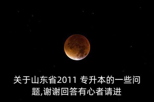 關(guān)于山東省2011 專升本的一些問題,謝謝回答有心者請進