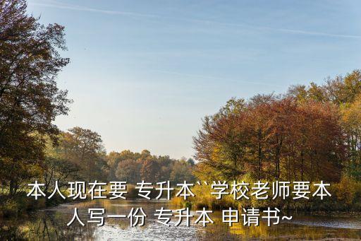 本人現(xiàn)在要 專(zhuān)升本``學(xué)校老師要本人寫(xiě)一份 專(zhuān)升本 申請(qǐng)書(shū)~