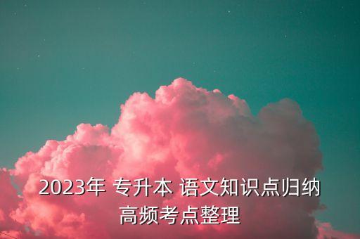 2023年 專升本 語文知識(shí)點(diǎn)歸納高頻考點(diǎn)整理