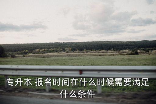專(zhuān)升本 報(bào)名時(shí)間在什么時(shí)候需要滿(mǎn)足什么條件