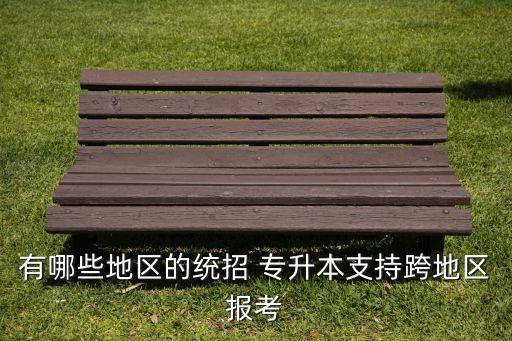 有哪些地區(qū)的統(tǒng)招 專升本支持跨地區(qū)報考
