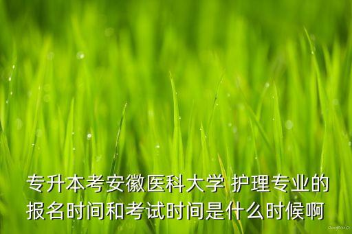  專升本考安徽醫(yī)科大學(xué) 護(hù)理專業(yè)的報名時間和考試時間是什么時候啊