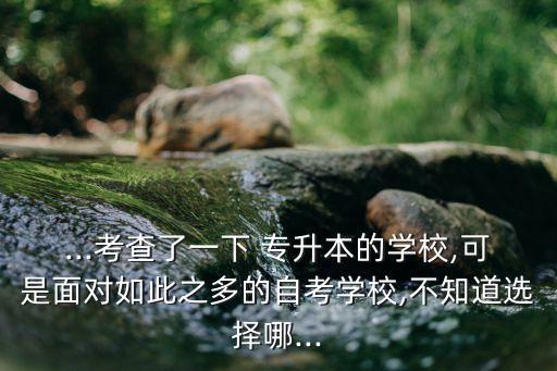 ...考查了一下 專升本的學(xué)校,可是面對(duì)如此之多的自考學(xué)校,不知道選擇哪...