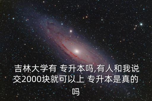  吉林大學(xué)有 專升本嗎,有人和我說交2000塊就可以上 專升本是真的嗎