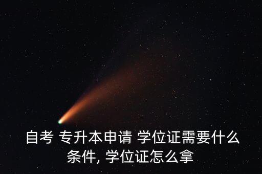  自考 專升本申請 學(xué)位證需要什么條件, 學(xué)位證怎么拿