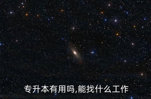  專(zhuān)升本有用嗎,能找什么工作