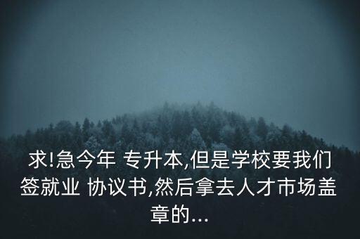 求!急今年 專升本,但是學(xué)校要我們簽就業(yè) 協(xié)議書(shū),然后拿去人才市場(chǎng)蓋章的...