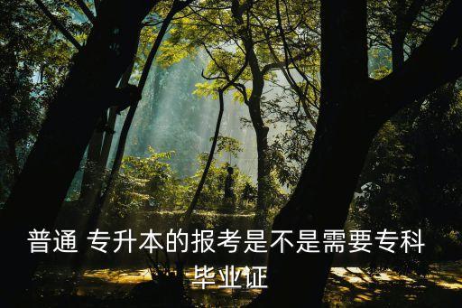 普通 專升本的報考是不是需要?？?畢業(yè)證